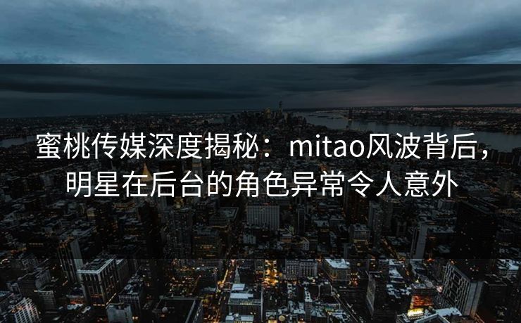 蜜桃传媒深度揭秘：mitao风波背后，明星在后台的角色异常令人意外