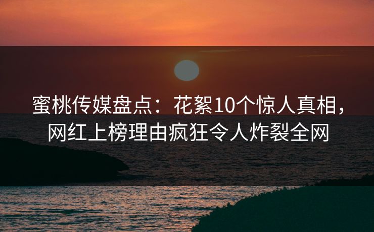 蜜桃传媒盘点：花絮10个惊人真相，网红上榜理由疯狂令人炸裂全网
