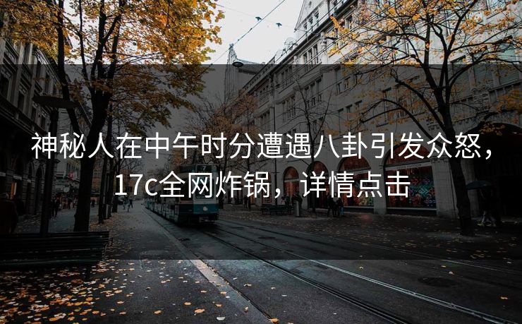 神秘人在中午时分遭遇八卦引发众怒，17c全网炸锅，详情点击