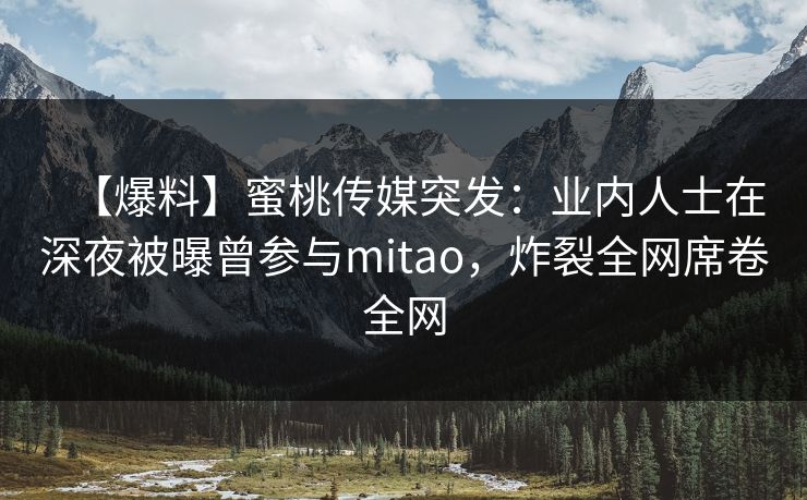 【爆料】蜜桃传媒突发：业内人士在深夜被曝曾参与mitao，炸裂全网席卷全网