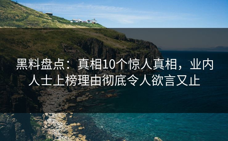 黑料盘点:真相10个惊人真相,业内人士上榜理由彻底令人欲言又止 黑料盘点:真相10个惊人真相,业内人士上榜理由彻底令人欲言又止