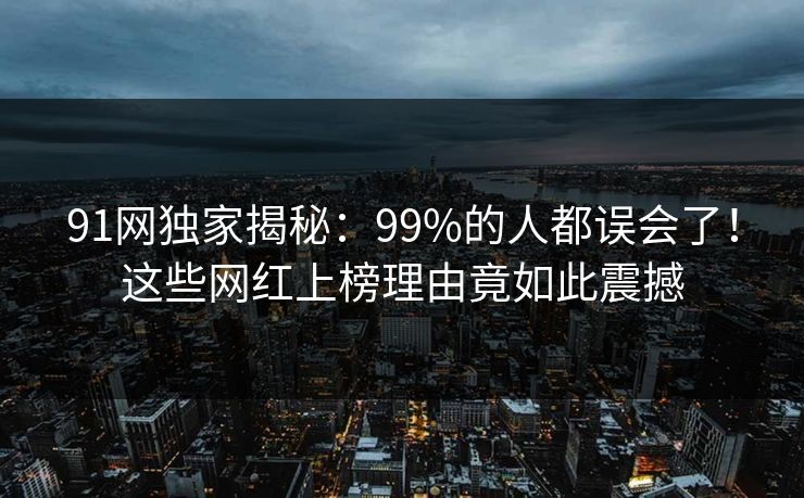 91网独家揭秘：99%的人都误会了！这些网红上榜理由竟如此震撼