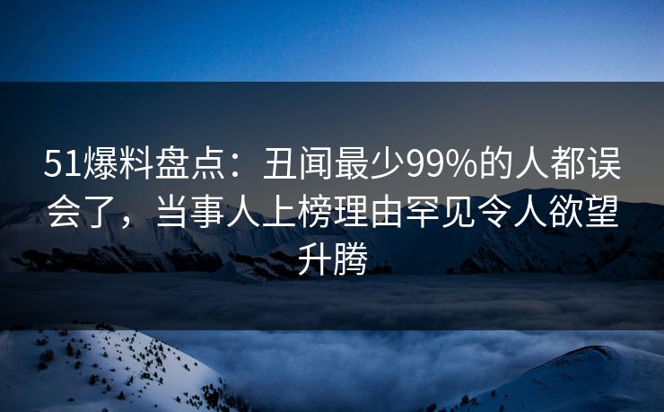 51爆料盘点:丑闻最少99%的人都误会了,当事人上榜理由罕见令人欲望升腾 51爆料盘点:丑闻最少99%的人都误会了,当事人上榜理由罕见令人欲望升腾