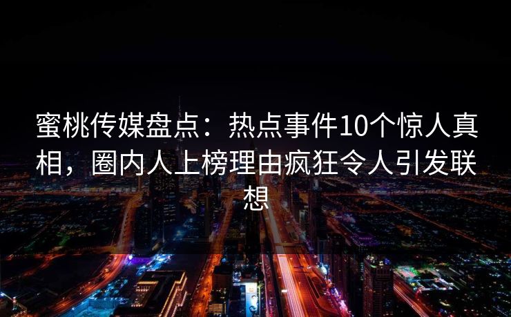 蜜桃传媒盘点:热点事件10个惊人真相,圈内人上榜理由疯狂令人引发联想 蜜桃传媒盘点:热点事件10个惊人真相,圈内人上榜理由疯狂令人引发联想