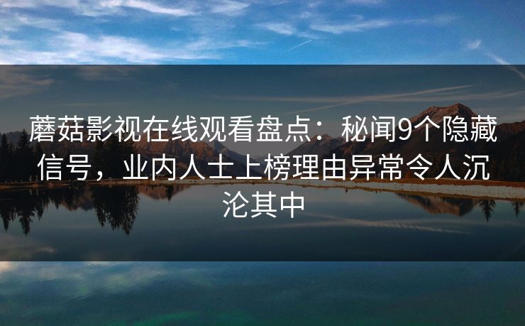蘑菇影视在线观看盘点:秘闻9个隐藏信号,业内人士上榜理由异常令人沉沦其中 蘑菇影视在线观看盘点:秘闻9个隐藏信号,业内人士上榜理由异常令人沉沦其中