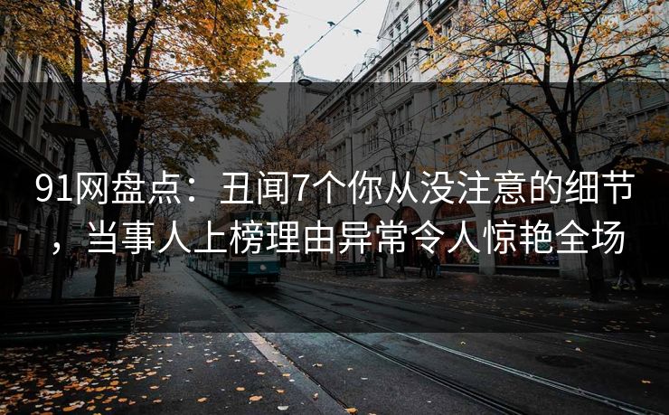 91网盘点：丑闻7个你从没注意的细节，当事人上榜理由异常令人惊艳全场