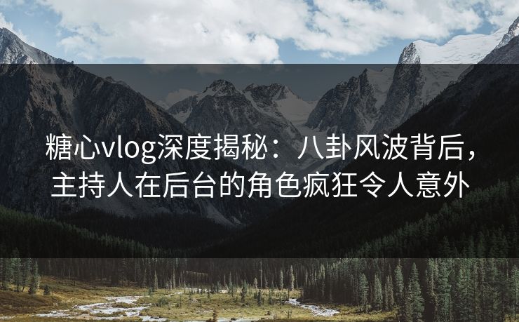 糖心vlog深度揭秘：八卦风波背后，主持人在后台的角色疯狂令人意外