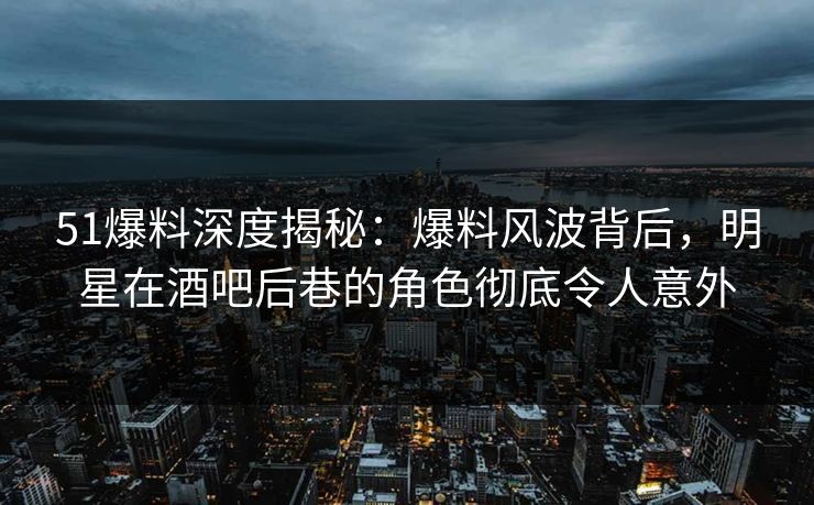 51爆料深度揭秘:爆料风波背后,明星在酒吧后巷的角色彻底令人意外 51爆料深度揭秘:爆料风波背后,明星在酒吧后巷的角色彻底令人意外