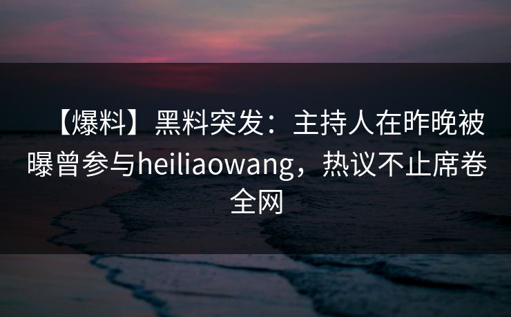【爆料】黑料突发:主持人在昨晚被曝曾参与heiliaowang,热议不止席卷全网 【爆料】黑料突发:主持人在昨晚被曝曾参与heiliaowang,热议不止席卷全网