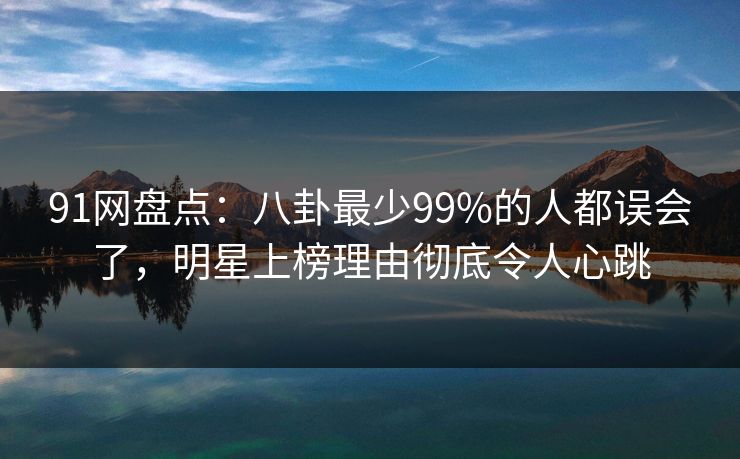 91网盘点:八卦最少99%的人都误会了,明星上榜理由彻底令人心跳 91网盘点:八卦最少99%的人都误会了,明星上榜理由彻底令人心跳