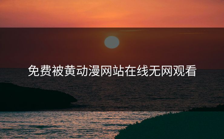 免费被黄动漫网站在线无网观看