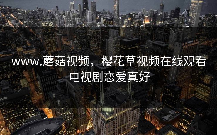 www.蘑菇视频，樱花草视频在线观看电视剧恋爱真好