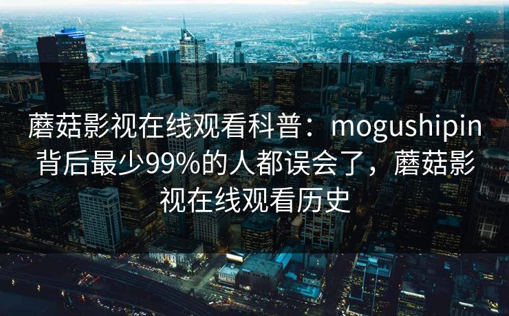 蘑菇影视在线观看科普：mogushipin背后最少99%的人都误会了，蘑菇影视在线观看历史