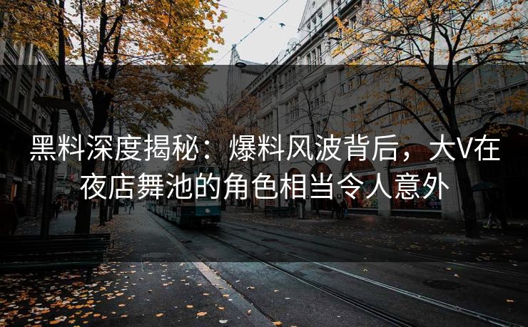 黑料深度揭秘：爆料风波背后，大V在夜店舞池的角色相当令人意外
