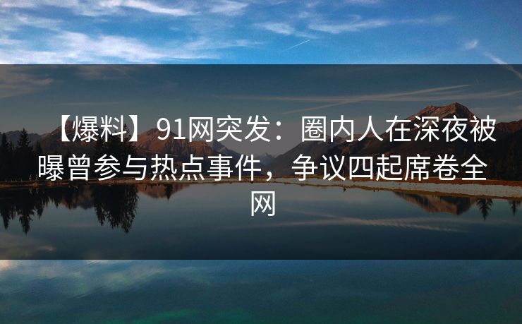 【爆料】91网突发：圈内人在深夜被曝曾参与热点事件，争议四起席卷全网