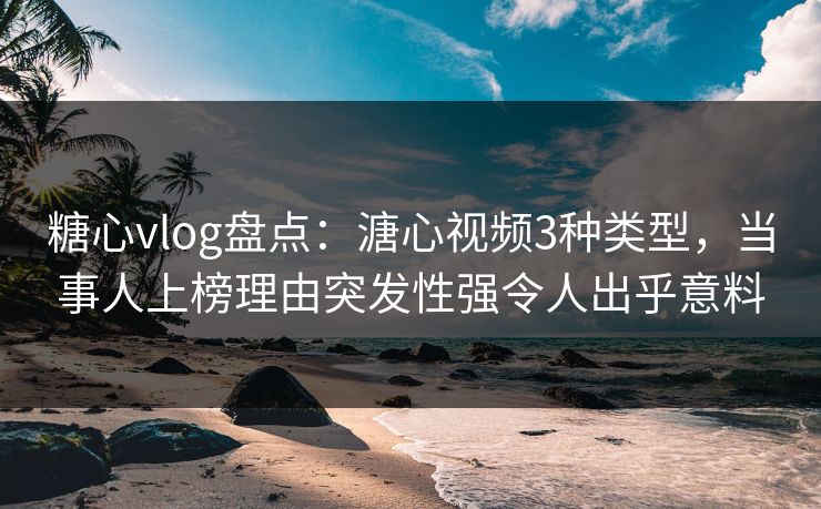 糖心vlog盘点:溏心视频3种类型,当事人上榜理由突发性强令人出乎意料 糖心vlog盘点:溏心视频3种类型,当事人上榜理由突发性强令人出乎意料