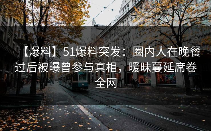 【爆料】51爆料突发：圈内人在晚餐过后被曝曾参与真相，暧昧蔓延席卷全网