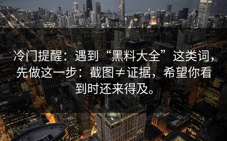 冷门提醒：遇到“黑料大全”这类词，先做这一步：截图≠证据，希望你看到时还来得及。