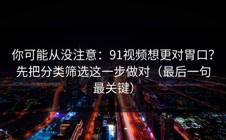 你可能从没注意:91视频想更对胃口?先把分类筛选这一步做对(最后一句最关键) 你可能从没注意:91视频想更对胃口?先把分类筛选这一步做对(最后一句最关键)