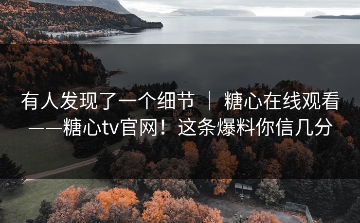 有人发现了一个细节 ｜ 糖心在线观看——糖心tv官网！这条爆料你信几分