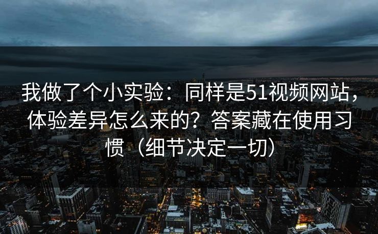 我做了个小实验:同样是51视频网站,体验差异怎么来的?答案藏在使用习惯(细节决定一切) 我做了个小实验:同样是51视频网站,体验差异怎么来的?答案藏在使用习惯(细节决定一切)