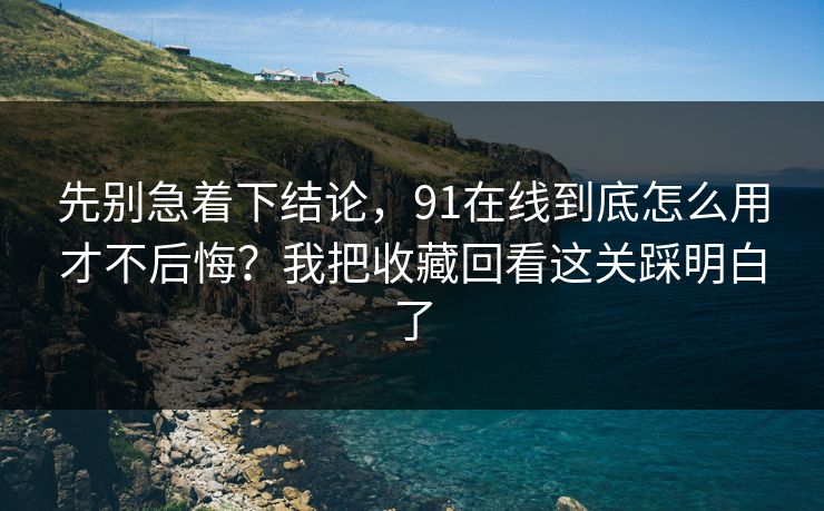 先别急着下结论,91在线到底怎么用才不后悔?我把收藏回看这关踩明白了 先别急着下结论,91在线到底怎么用才不后悔?我把收藏回看这关踩明白了