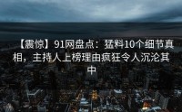 【震惊】91网盘点：猛料10个细节真相，主持人上榜理由疯狂令人沉沦其中