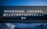 蜜桃传媒深度揭秘：丑闻风波背后，圈内人在记者发布会的角色极其令人意外