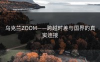 乌克兰ZOOM——跨越时差与国界的真实连接