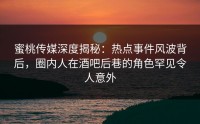蜜桃传媒深度揭秘：热点事件风波背后，圈内人在酒吧后巷的角色罕见令人意外
