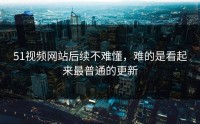 51视频网站后续不难懂，难的是看起来最普通的更新