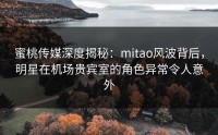 蜜桃传媒深度揭秘：mitao风波背后，明星在机场贵宾室的角色异常令人意外