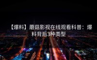 【爆料】蘑菇影视在线观看科普：爆料背后3种类型