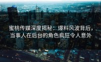 蜜桃传媒深度揭秘：爆料风波背后，当事人在后台的角色疯狂令人意外