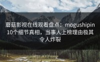 蘑菇影视在线观看盘点：mogushipin10个细节真相，当事人上榜理由极其令人炸裂