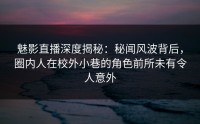 魅影直播深度揭秘：秘闻风波背后，圈内人在校外小巷的角色前所未有令人意外