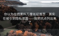 你以为在找黑料万里长征首页 · 其实在被引到隐私泄露——我把坑点列出来了