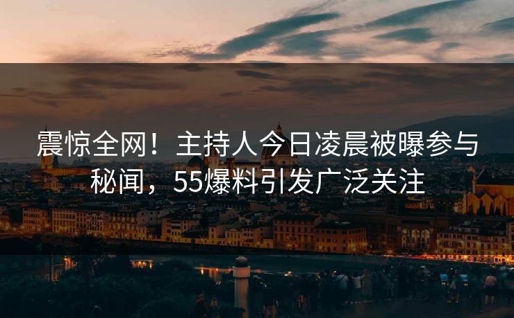 震惊全网！主持人今日凌晨被曝参与秘闻，55爆料引发广泛关注