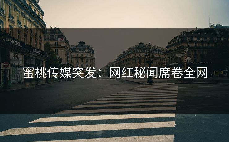 蜜桃传媒突发:网红秘闻席卷全网 蜜桃传媒突发:网红秘闻席卷全网