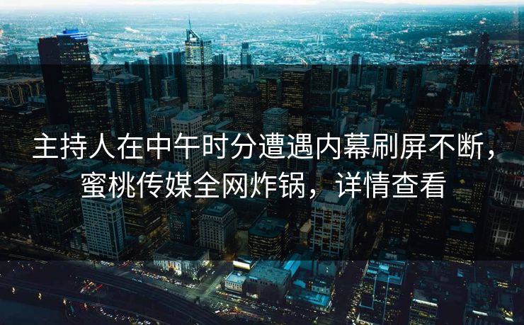 主持人在中午时分遭遇内幕刷屏不断,蜜桃传媒全网炸锅,详情查看 主持人在中午时分遭遇内幕刷屏不断,蜜桃传媒全网炸锅,详情查看