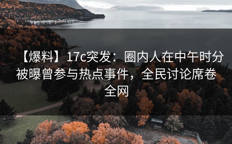 【爆料】17c突发:圈内人在中午时分被曝曾参与热点事件,全民讨论席卷全网 【爆料】17c突发:圈内人在中午时分被曝曾参与热点事件,全民讨论席卷全网