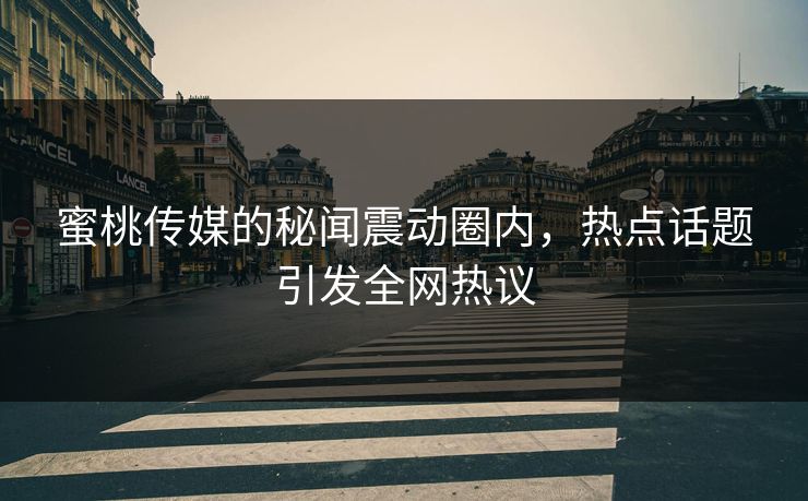 蜜桃传媒的秘闻震动圈内，热点话题引发全网热议