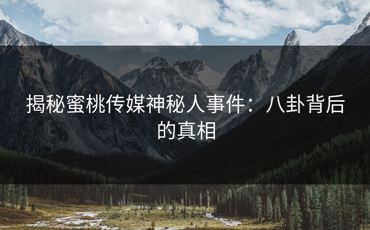 揭秘蜜桃传媒神秘人事件：八卦背后的真相