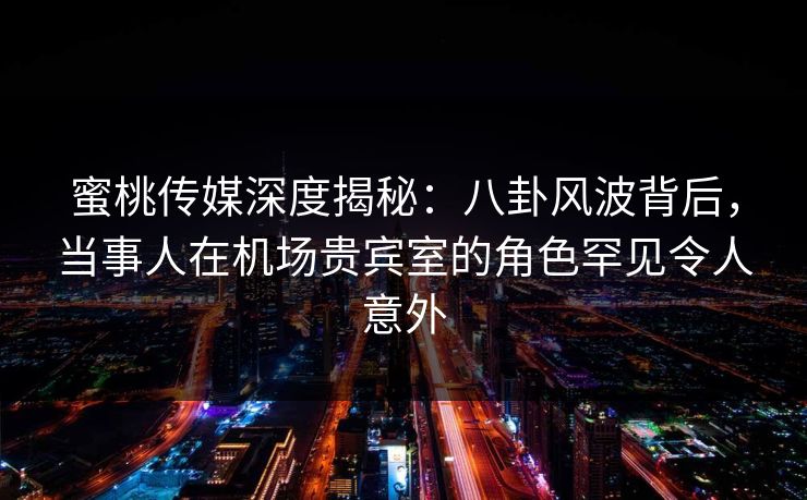 蜜桃传媒深度揭秘:八卦风波背后,当事人在机场贵宾室的角色罕见令人意外 蜜桃传媒深度揭秘:八卦风波背后,当事人在机场贵宾室的角色罕见令人意外