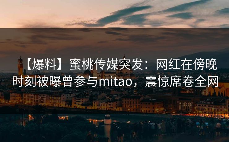 【爆料】蜜桃传媒突发：网红在傍晚时刻被曝曾参与mitao，震惊席卷全网