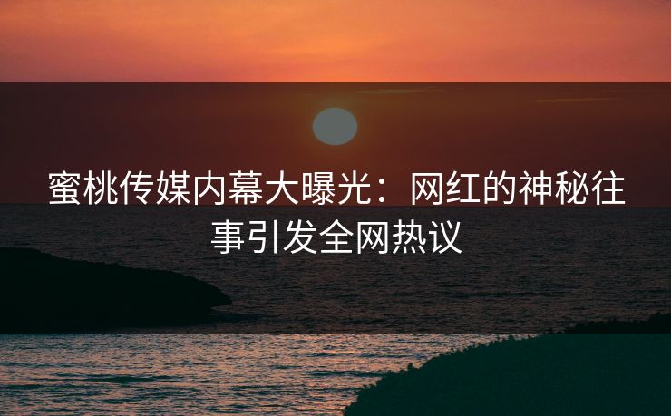 蜜桃传媒内幕大曝光：网红的神秘往事引发全网热议