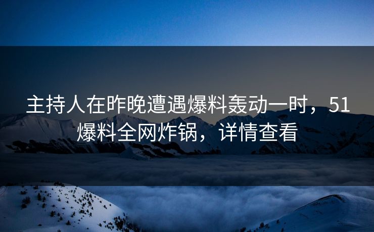 主持人在昨晚遭遇爆料轰动一时，51爆料全网炸锅，详情查看