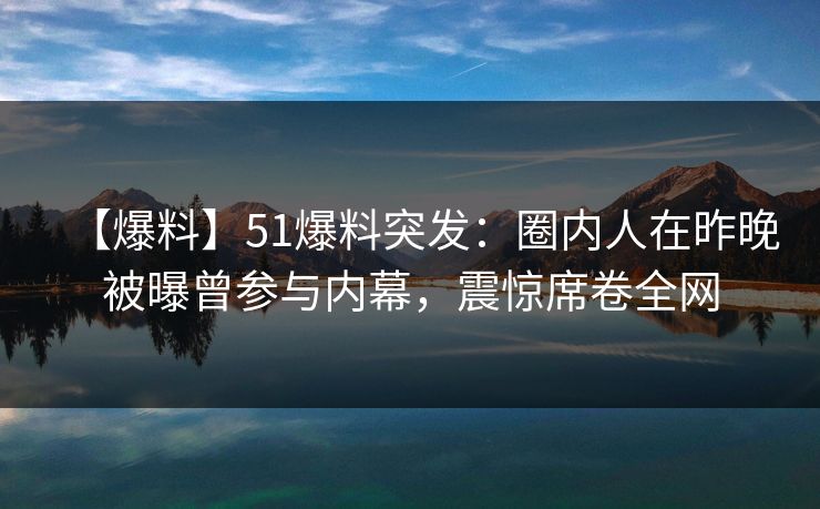 【爆料】51爆料突发：圈内人在昨晚被曝曾参与内幕，震惊席卷全网