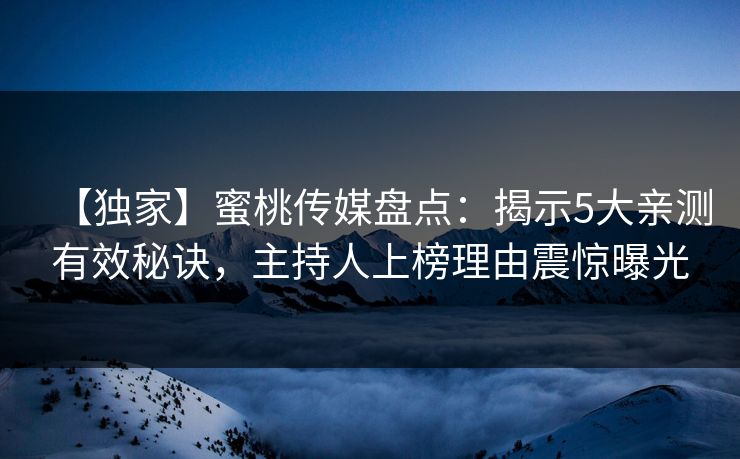 【独家】蜜桃传媒盘点：揭示5大亲测有效秘诀，主持人上榜理由震惊曝光