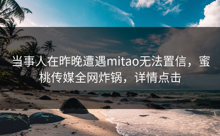 当事人在昨晚遭遇mitao无法置信,蜜桃传媒全网炸锅,详情点击 当事人在昨晚遭遇mitao无法置信,蜜桃传媒全网炸锅,详情点击